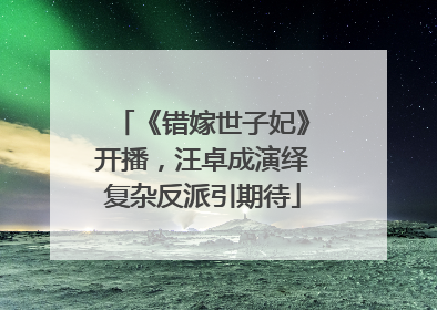 《错嫁世子妃》开播，汪卓成演绎复杂反派引期待